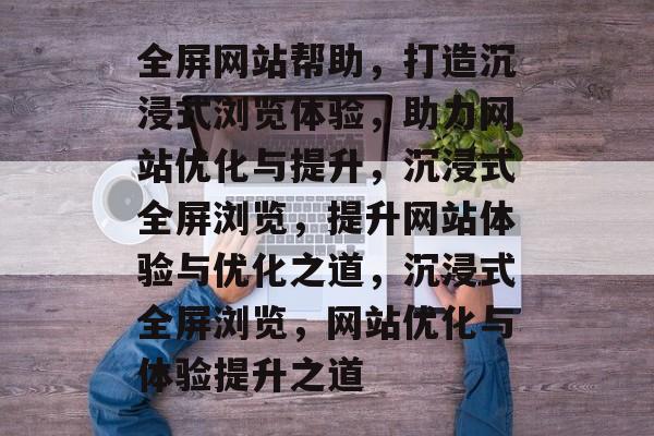 全屏网站帮助，打造沉浸式浏览体验，助力网站优化与提升，沉浸式全屏浏览，提升网站体验与优化之道，沉浸式全屏浏览，网站优化与体验提升之道