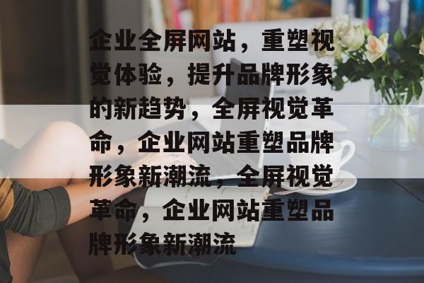 企业全屏网站，重塑视觉体验，提升品牌形象的新趋势，全屏视觉革命，企业网站重塑品牌形象新潮流，全屏视觉革命，企业网站重塑品牌形象新潮流