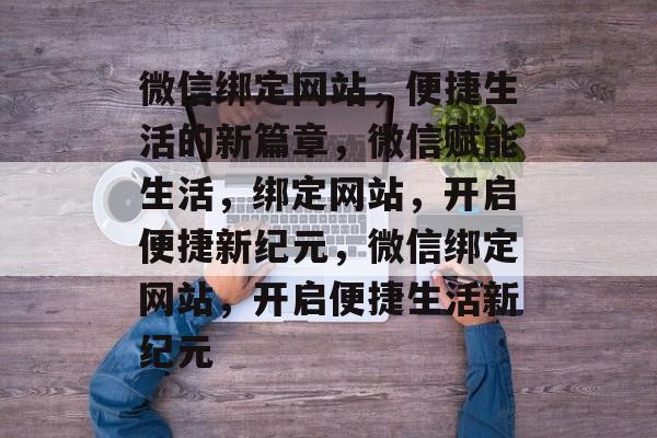 微信绑定网站，便捷生活的新篇章，微信赋能生活，绑定网站，开启便捷新纪元，微信绑定网站，开启便捷生活新纪元