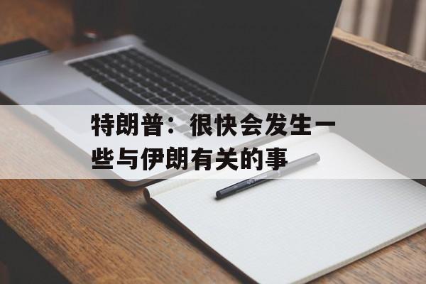 特朗普：很快会发生一些与伊朗有关的事