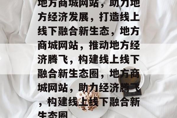 地方商城网站，助力地方经济发展，打造线上线下融合新生态，地方商城网站，推动地方经济腾飞，构建线上线下融合新生态圈，地方商城网站，助力经济腾飞，构建线上线下融合新生态圈