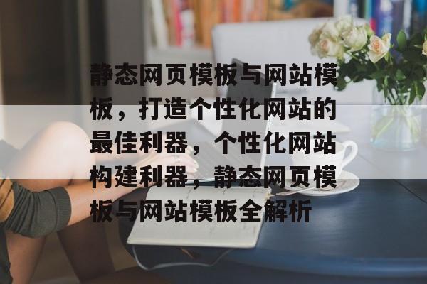 静态网页模板与网站模板，打造个性化网站的最佳利器，个性化网站构建利器，静态网页模板与网站模板全解析