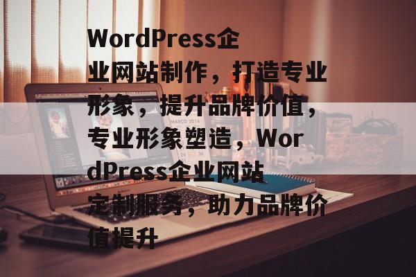 WordPress企业网站制作，打造专业形象，提升品牌价值，专业形象塑造，WordPress企业网站定制服务，助力品牌价值提升