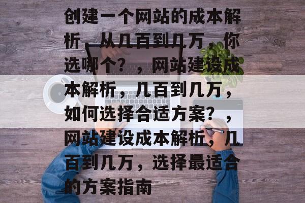 创建一个网站的成本解析，从几百到几万，你选哪个？，网站建设成本解析，几百到几万，如何选择合适方案？，网站建设成本解析，几百到几万，选择最适合的方案指南