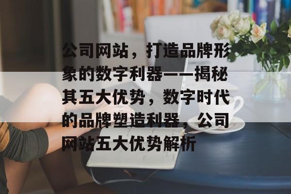 公司网站，打造品牌形象的数字利器——揭秘其五大优势，数字时代的品牌塑造利器，公司网站五大优势解析