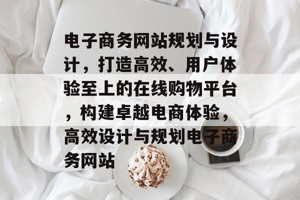 电子商务网站规划与设计，打造高效、用户体验至上的在线购物平台，构建卓越电商体验，高效设计与规划电子商务网站