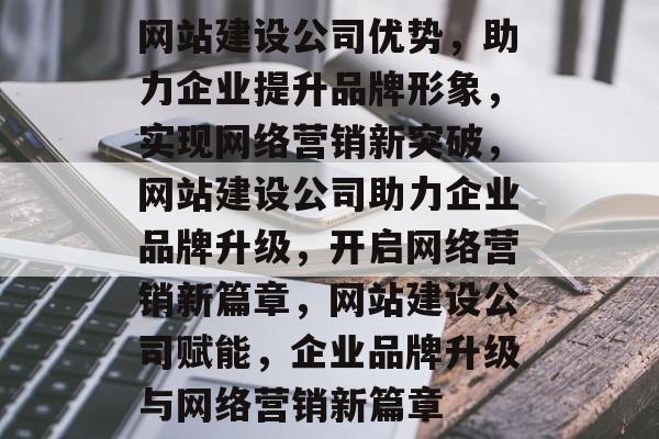网站建设公司优势，助力企业提升品牌形象，实现网络营销新突破，网站建设公司助力企业品牌升级，开启网络营销新篇章，网站建设公司赋能，企业品牌升级与网络营销新篇章
