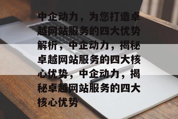 中企动力，为您打造卓越网站服务的四大优势解析，中企动力，揭秘卓越网站服务的四大核心优势，中企动力，揭秘卓越网站服务的四大核心优势