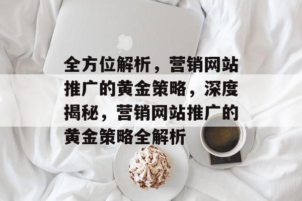 全方位解析，营销网站推广的黄金策略，深度揭秘，营销网站推广的黄金策略全解析
