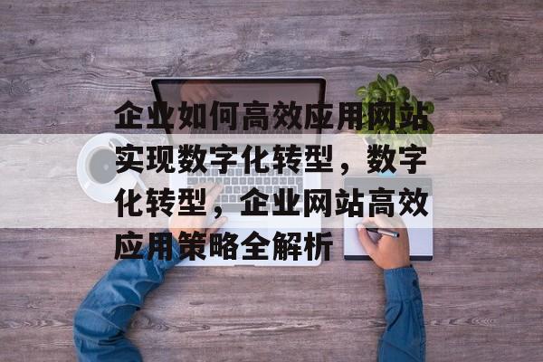 企业如何高效应用网站实现数字化转型，数字化转型，企业网站高效应用策略全解析