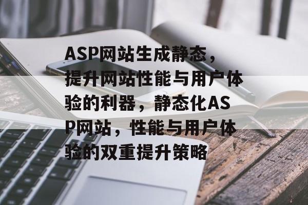 ASP网站生成静态，提升网站性能与用户体验的利器，静态化ASP网站，性能与用户体验的双重提升策略