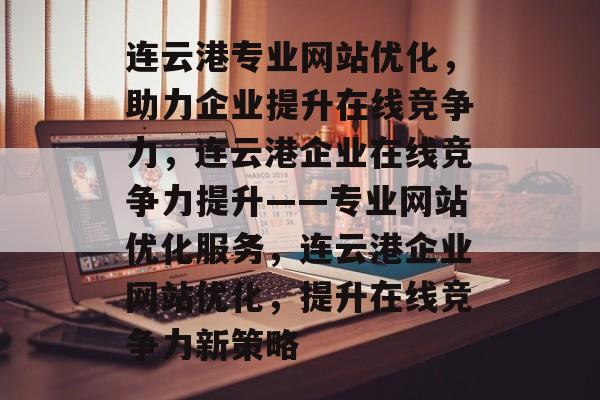 连云港专业网站优化，助力企业提升在线竞争力，连云港企业在线竞争力提升——专业网站优化服务，连云港企业网站优化，提升在线竞争力新策略