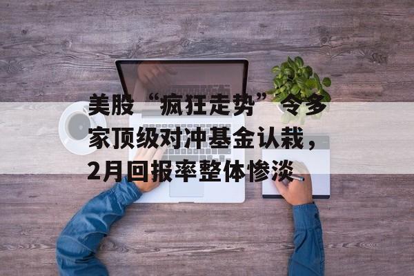 美股“疯狂走势”令多家顶级对冲基金认栽，2月回报率整体惨淡