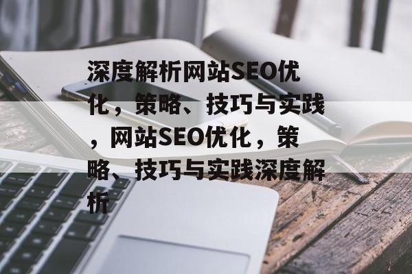 深度解析网站SEO优化，策略、技巧与实践，网站SEO优化，策略、技巧与实践深度解析