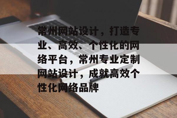 常州网站设计，打造专业、高效、个性化的网络平台，常州专业定制网站设计，成就高效个性化网络品牌