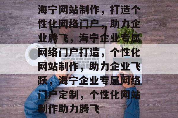 海宁网站制作，打造个性化网络门户，助力企业腾飞，海宁企业专属网络门户打造，个性化网站制作，助力企业飞跃，海宁企业专属网络门户定制，个性化网站制作助力腾飞