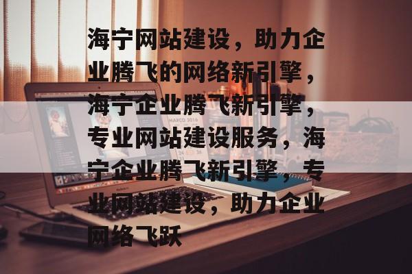 海宁网站建设，助力企业腾飞的网络新引擎，海宁企业腾飞新引擎，专业网站建设服务，海宁企业腾飞新引擎，专业网站建设，助力企业网络飞跃