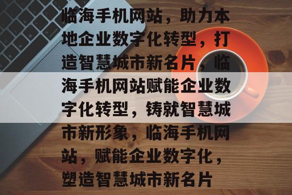 临海手机网站，助力本地企业数字化转型，打造智慧城市新名片，临海手机网站赋能企业数字化转型，铸就智慧城市新形象，临海手机网站，赋能企业数字化，塑造智慧城市新名片