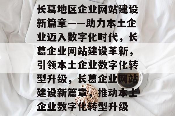 长葛地区企业网站建设新篇章——助力本土企业迈入数字化时代，长葛企业网站建设革新，引领本土企业数字化转型升级，长葛企业网站建设新篇章，推动本土企业数字化转型升级