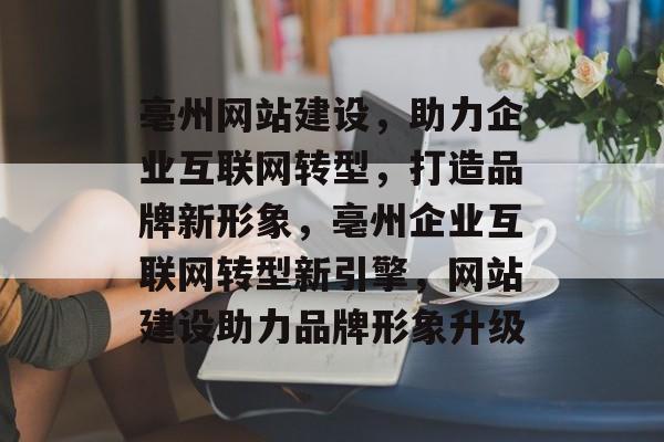 亳州网站建设，助力企业互联网转型，打造品牌新形象，亳州企业互联网转型新引擎，网站建设助力品牌形象升级