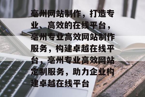 亳州网站制作，打造专业、高效的在线平台，亳州专业高效网站制作服务，构建卓越在线平台，亳州专业高效网站定制服务，助力企业构建卓越在线平台