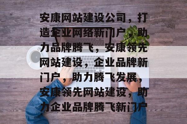 安康网站建设公司，打造企业网络新门户，助力品牌腾飞，安康领先网站建设，企业品牌新门户，助力腾飞发展，安康领先网站建设，助力企业品牌腾飞新门户
