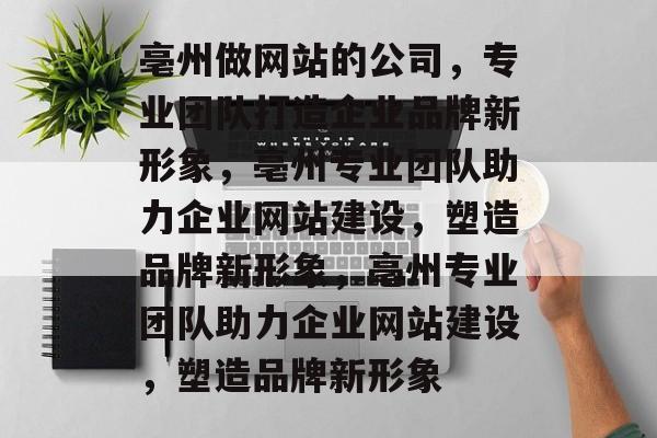 亳州做网站的公司，专业团队打造企业品牌新形象，亳州专业团队助力企业网站建设，塑造品牌新形象，亳州专业团队助力企业网站建设，塑造品牌新形象