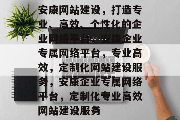 安康网站建设，打造专业、高效、个性化的企业网络平台，安康企业专属网络平台，专业高效，定制化网站建设服务，安康企业专属网络平台，定制化专业高效网站建设服务