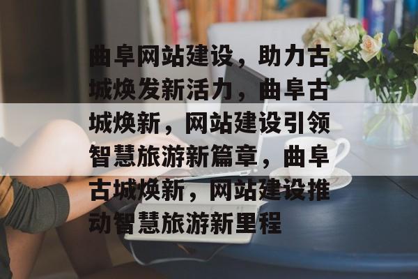 曲阜网站建设，助力古城焕发新活力，曲阜古城焕新，网站建设引领智慧旅游新篇章，曲阜古城焕新，网站建设推动智慧旅游新里程