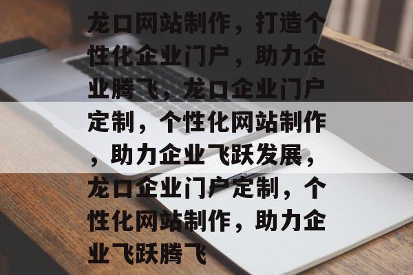 龙口网站制作,打造个性化企业门户,助力企业腾飞,龙口企业门户定制,个性化网站制作,助力企业飞跃发展,龙口企业门户定制,个性化网站制作,助力企业飞跃腾飞 龙口网站制作,打造个性化企业门户,助力企业腾飞,龙口企业门户定制,个性化网站制作,助力企业飞跃发展,龙口企业门户定制,个性化网站制作,助力企业飞跃腾飞