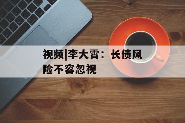 视频|李大霄：长债风险不容忽视