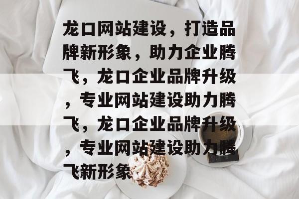 龙口网站建设，打造品牌新形象，助力企业腾飞，龙口企业品牌升级，专业网站建设助力腾飞，龙口企业品牌升级，专业网站建设助力腾飞新形象