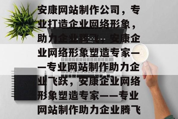 安康网站制作公司，专业打造企业网络形象，助力企业腾飞，安康企业网络形象塑造专家——专业网站制作助力企业飞跃，安康企业网络形象塑造专家——专业网站制作助力企业腾飞