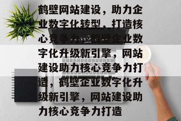 鹤壁网站建设，助力企业数字化转型，打造核心竞争力，鹤壁企业数字化升级新引擎，网站建设助力核心竞争力打造，鹤壁企业数字化升级新引擎，网站建设助力核心竞争力打造