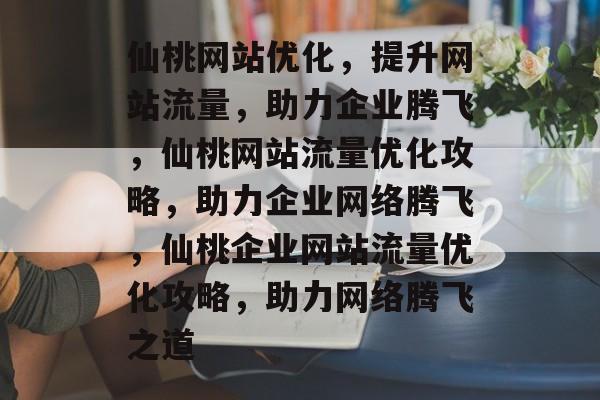 仙桃网站优化，提升网站流量，助力企业腾飞，仙桃网站流量优化攻略，助力企业网络腾飞，仙桃企业网站流量优化攻略，助力网络腾飞之道