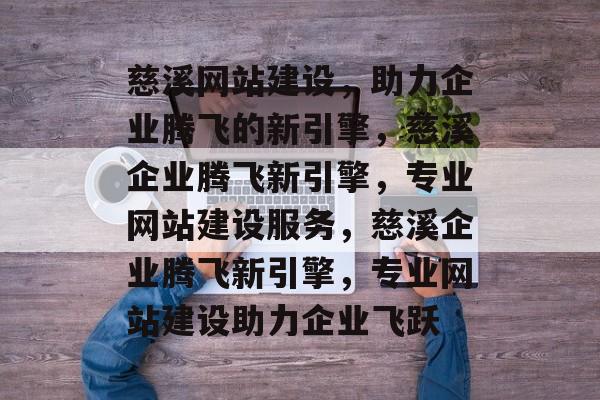 慈溪网站建设，助力企业腾飞的新引擎，慈溪企业腾飞新引擎，专业网站建设服务，慈溪企业腾飞新引擎，专业网站建设助力企业飞跃