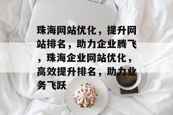 珠海网站优化，提升网站排名，助力企业腾飞，珠海企业网站优化，高效提升排名，助力业务飞跃