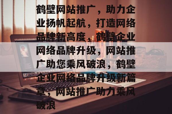 鹤壁网站推广，助力企业扬帆起航，打造网络品牌新高度，鹤壁企业网络品牌升级，网站推广助您乘风破浪，鹤壁企业网络品牌升级新篇章，网站推广助力乘风破浪