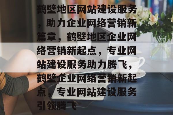 鹤壁地区网站建设服务，助力企业网络营销新篇章，鹤壁地区企业网络营销新起点，专业网站建设服务助力腾飞，鹤壁企业网络营销新起点，专业网站建设服务引领腾飞