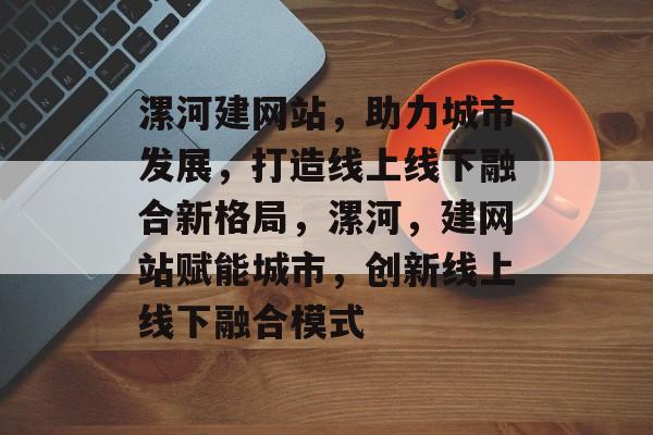 漯河建网站,助力城市发展,打造线上线下融合新格局,漯河,建网站赋能城市,创新线上线下融合模式 漯河建网站,助力城市发展,打造线上线下融合新格局,漯河,建网站赋能城市,创新线上线下融合模式