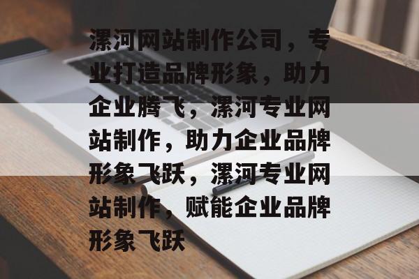 漯河网站制作公司，专业打造品牌形象，助力企业腾飞，漯河专业网站制作，助力企业品牌形象飞跃，漯河专业网站制作，赋能企业品牌形象飞跃