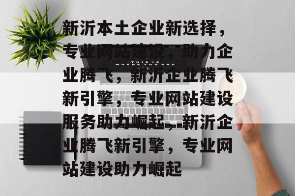 新沂本土企业新选择，专业网站建设，助力企业腾飞，新沂企业腾飞新引擎，专业网站建设服务助力崛起，新沂企业腾飞新引擎，专业网站建设助力崛起
