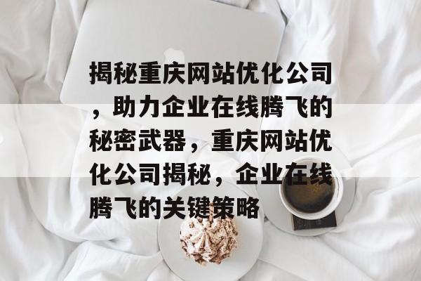 揭秘重庆网站优化公司，助力企业在线腾飞的秘密武器，重庆网站优化公司揭秘，企业在线腾飞的关键策略