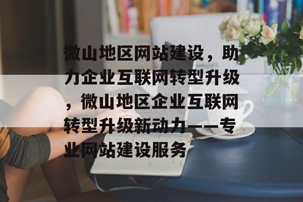 微山地区网站建设，助力企业互联网转型升级，微山地区企业互联网转型升级新动力——专业网站建设服务