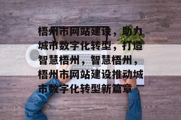 梧州市网站建设，助力城市数字化转型，打造智慧梧州，智慧梧州，梧州市网站建设推动城市数字化转型新篇章