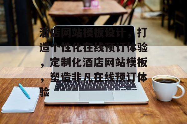 酒店网站模板设计，打造个性化在线预订体验，定制化酒店网站模板，塑造非凡在线预订体验