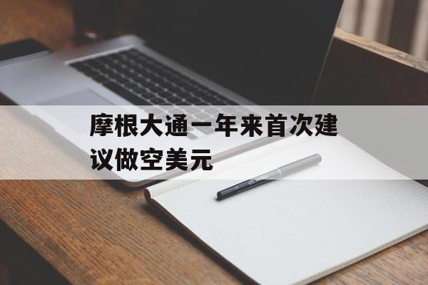 摩根大通一年来首次建议做空美元