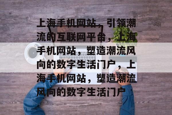 上海手机网站，引领潮流的互联网平台，上海手机网站，塑造潮流风向的数字生活门户，上海手机网站，塑造潮流风向的数字生活门户