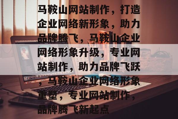 马鞍山网站制作，打造企业网络新形象，助力品牌腾飞，马鞍山企业网络形象升级，专业网站制作，助力品牌飞跃，马鞍山企业网络形象重塑，专业网站制作，品牌腾飞新起点