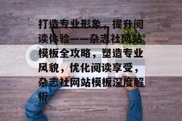 打造专业形象，提升阅读体验——杂志社网站模板全攻略，塑造专业风貌，优化阅读享受，杂志社网站模板深度解析